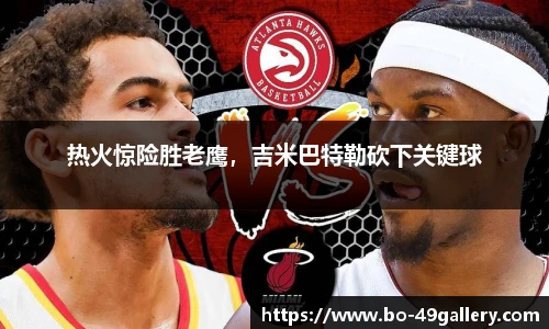 热火惊险胜老鹰，吉米巴特勒砍下关键球