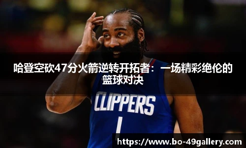 哈登空砍47分火箭逆转开拓者：一场精彩绝伦的篮球对决