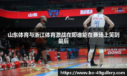 山东体育与浙江体育激战在即谁能在赛场上笑到最后