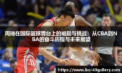 周琦在国际篮球舞台上的崛起与挑战：从CBA到NBA的奋斗历程与未来展望