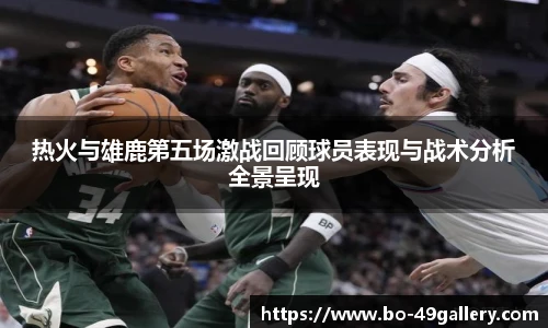 热火与雄鹿第五场激战回顾球员表现与战术分析全景呈现