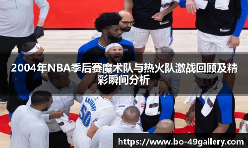 2004年NBA季后赛魔术队与热火队激战回顾及精彩瞬间分析