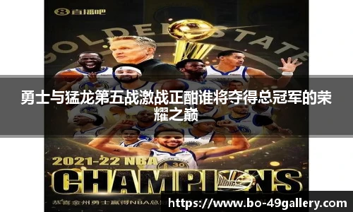 勇士与猛龙第五战激战正酣谁将夺得总冠军的荣耀之巅