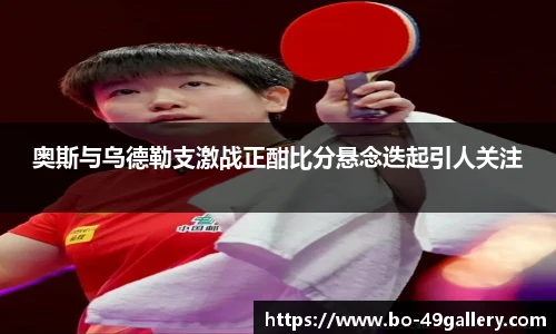 奥斯与乌德勒支激战正酣比分悬念迭起引人关注
