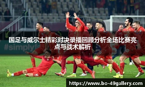 国足与威尔士精彩对决录播回顾分析全场比赛亮点与战术解析