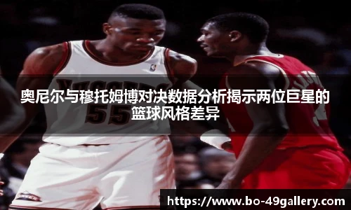 奥尼尔与穆托姆博对决数据分析揭示两位巨星的篮球风格差异