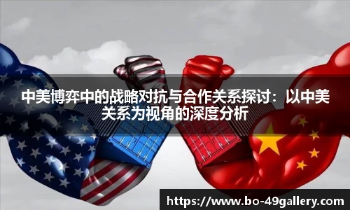 中美博弈中的战略对抗与合作关系探讨：以中美关系为视角的深度分析